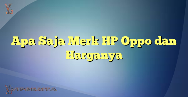 Apa Saja Merk HP Oppo dan Harganya