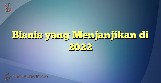 Bisnis yang Menjanjikan di 2022