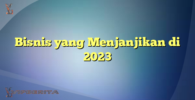 Bisnis yang Menjanjikan di 2023