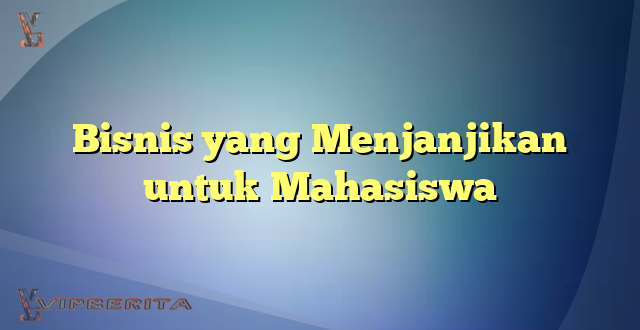 Bisnis yang Menjanjikan untuk Mahasiswa