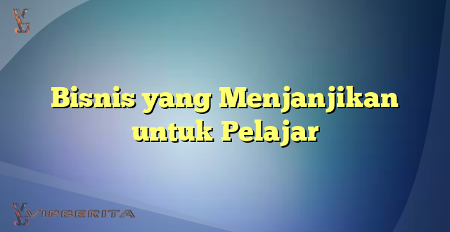 Bisnis yang Menjanjikan untuk Pelajar