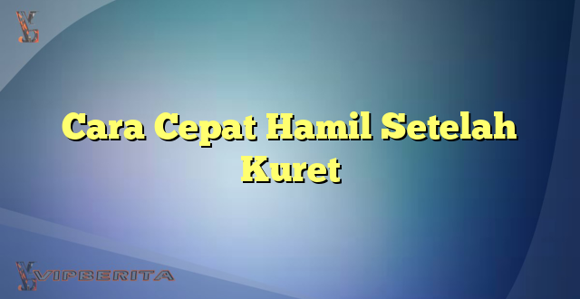 Cara Cepat Hamil Setelah Kuret