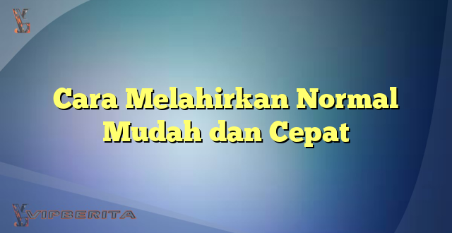 Cara Melahirkan Normal Mudah dan Cepat