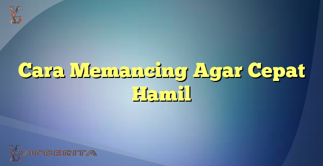 Cara Memancing Agar Cepat Hamil