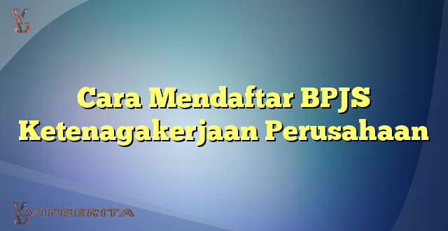 Cara Mendaftar BPJS Ketenagakerjaan Perusahaan