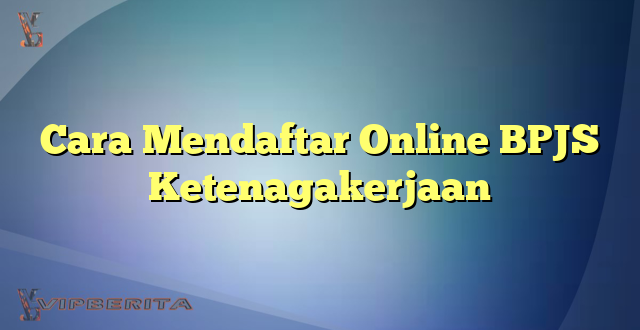 Cara Mendaftar Online BPJS Ketenagakerjaan