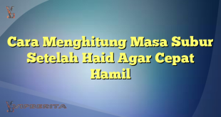 Cara Menghitung Masa Subur Setelah Haid Agar Cepat Hamil