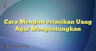 Cara Menginvestasikan Uang Agar Menguntungkan