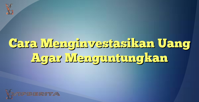 Cara Menginvestasikan Uang Agar Menguntungkan