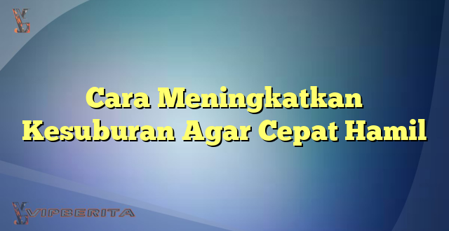 Cara Meningkatkan Kesuburan Agar Cepat Hamil