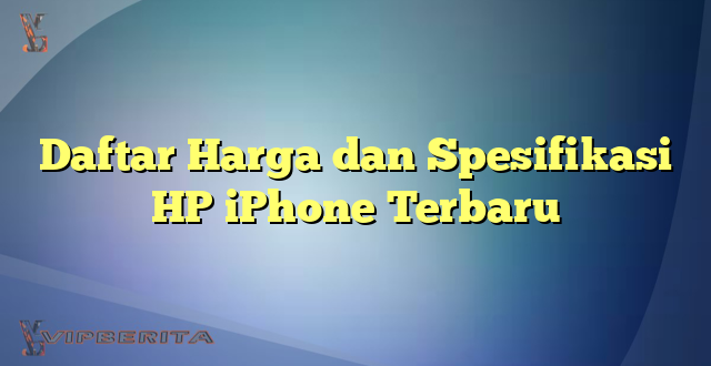 Daftar Harga dan Spesifikasi HP iPhone Terbaru