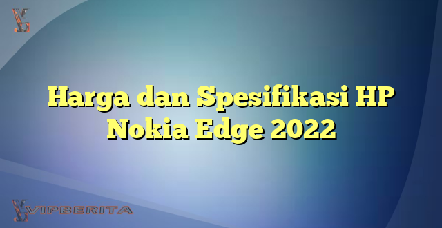 Harga dan Spesifikasi HP Nokia Edge 2022