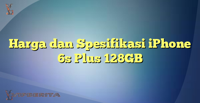 Harga dan Spesifikasi iPhone 6s Plus 128GB
