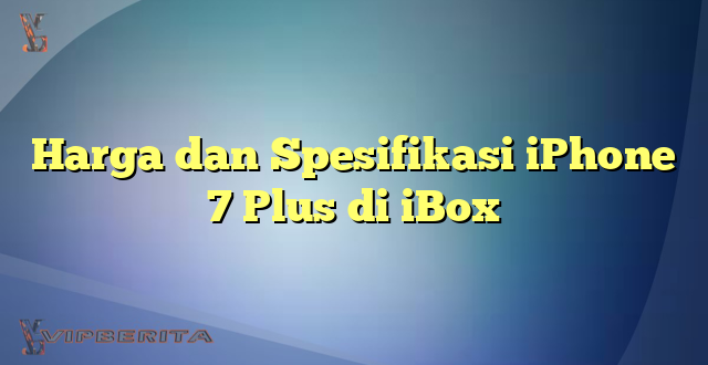 Harga dan Spesifikasi iPhone 7 Plus di iBox