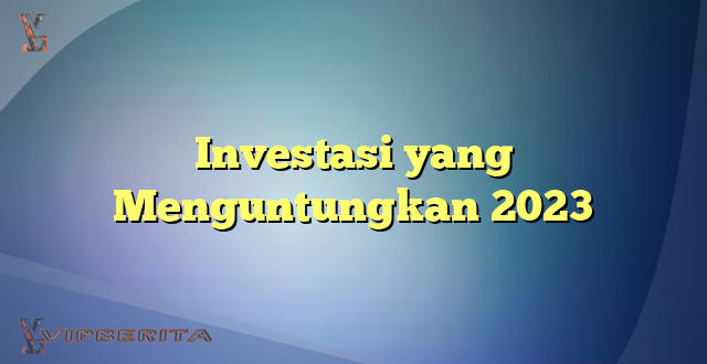 Investasi yang Menguntungkan 2023