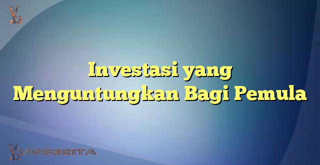 Investasi yang Menguntungkan Bagi Pemula