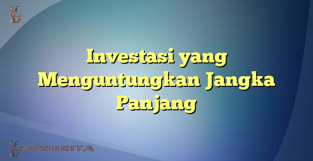 Investasi yang Menguntungkan Jangka Panjang