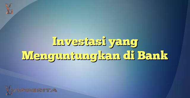 Investasi yang Menguntungkan di Bank