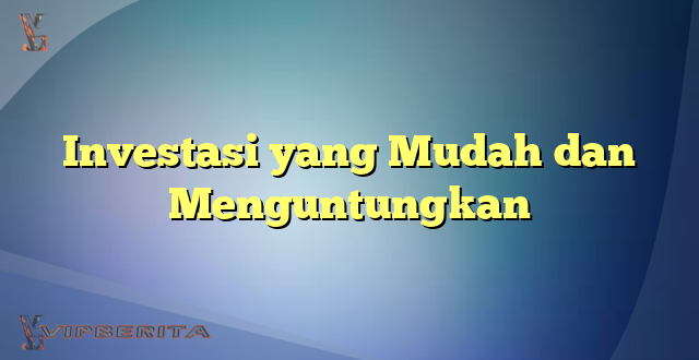 Investasi yang Mudah dan Menguntungkan