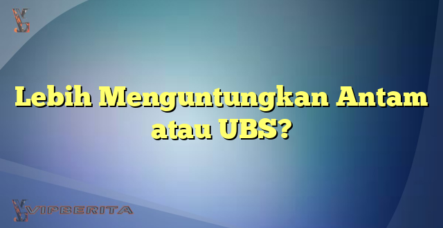 Lebih Menguntungkan Antam atau UBS?