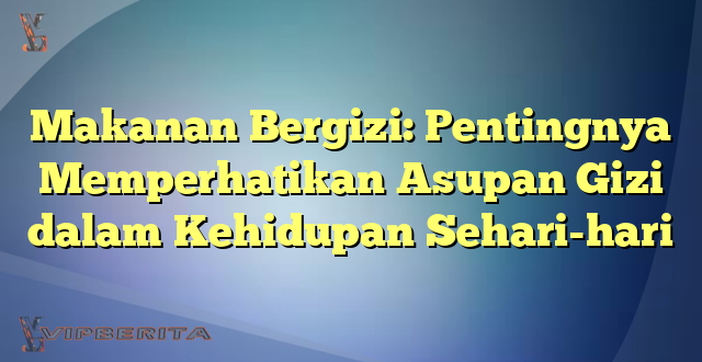 Makanan Bergizi: Pentingnya Memperhatikan Asupan Gizi dalam Kehidupan Sehari-hari