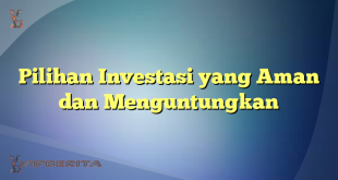 Pilihan Investasi yang Aman dan Menguntungkan