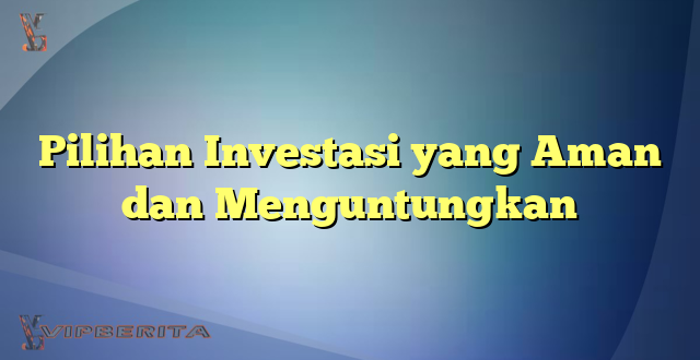 Pilihan Investasi yang Aman dan Menguntungkan