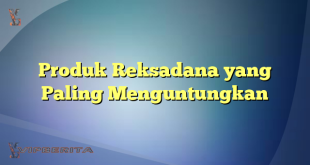 Produk Reksadana yang Paling Menguntungkan