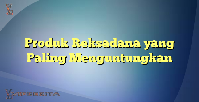 Produk Reksadana yang Paling Menguntungkan