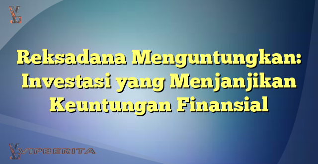 Reksadana Menguntungkan: Investasi yang Menjanjikan Keuntungan Finansial