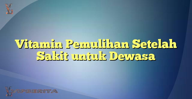 Vitamin Pemulihan Setelah Sakit untuk Dewasa