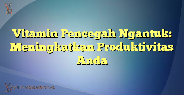 Vitamin Pencegah Ngantuk: Meningkatkan Produktivitas Anda