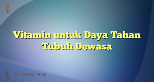 Vitamin untuk Daya Tahan Tubuh Dewasa